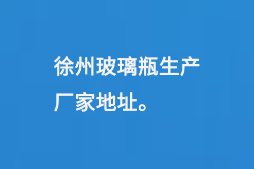 徐州玻璃瓶生產廠家地址：徐州馬坡工業(yè)開發(fā)區(qū)